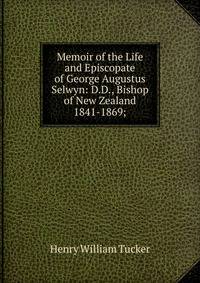 Memoir of the Life and Episcopate of George Augustus Selwyn: D.D., Bishop of New Zealand 1841-1869;