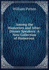 Among the Humorists and After-Dinner Speakers: A New Collection of Humorous .