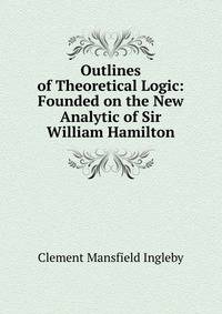 Outlines of Theoretical Logic: Founded on the New Analytic of Sir William Hamilton