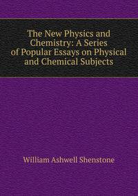The New Physics and Chemistry: A Series of Popular Essays on Physical and Chemical Subjects