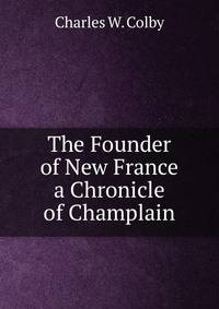 The Founder of New France a Chronicle of Champlain