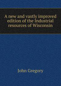 A new and vastly improved edition of the Industrial resources of Wisconsin