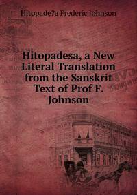 Hitopadesa, a New Literal Translation from the Sanskrit Text of Prof F. Johnson