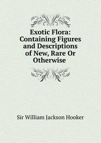 Exotic Flora: Containing Figures and Descriptions of New, Rare Or Otherwise .