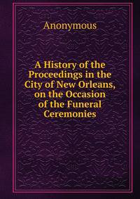 A History of the Proceedings in the City of New Orleans, on the Occasion of the Funeral Ceremonies