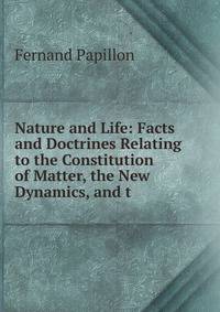Nature and Life: Facts and Doctrines Relating to the Constitution of Matter, the New Dynamics, and t
