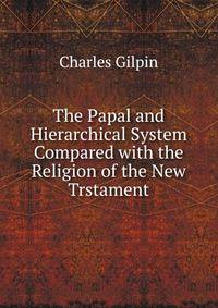 The Papal and Hierarchical System Compared with the Religion of the New Trstament.