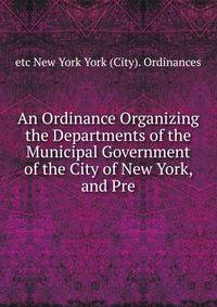 An Ordinance Organizing the Departments of the Municipal Government of the City of New York, and Pre
