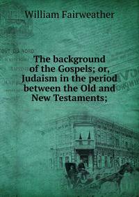 The background of the Gospels; or, Judaism in the period between the Old and New Testaments;
