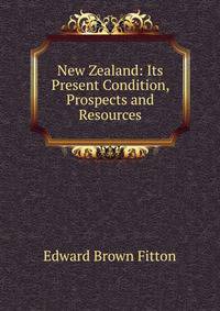 New Zealand: Its Present Condition, Prospects and Resources