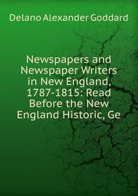 Newspapers and Newspaper Writers in New England, 1787-1815: Read Before the New England Historic, Ge