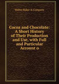 Cocoa and Chocolate: A Short History of Their Production and Use, with Full and Particular Account o
