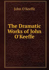 The Dramatic Works of John O'Keeffe