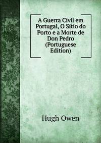 A Guerra Civil em Portugal, O Sitio do Porto e a Morte de Don Pedro (Portuguese Edition)