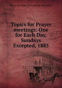 Topics for Prayer meetings: One for Each Day, Sundays Excepted, 1885