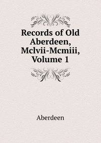 Records of Old Aberdeen, Mclvii-Mcmiii, Volume 1