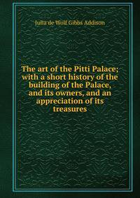 The art of the Pitti Palace; with a short history of the building of the Palace, and its owners, and an appreciation of its treasures