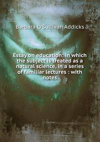 Essay on education: in which the subject is treated as a natural science, in a series of familiar lectures : with notes