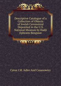 Descriptive Catalogue of a Collection of Objects of Jewish Ceremonial Deposited in the U.S. National Museum by Hadji Ephraim Benguiat.