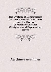 The Oration of Demosthenes On the Crown: With Extracts from the Oration of ?schines Against Ctesiphon, and Explanatory Notes