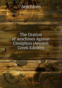 The Oration of Aeschines Against Ctesiphon (Ancient Greek Edition)
