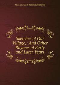 Sketches of Our Village,: And Other Rhymes of Early and Later Years