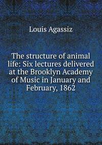 The structure of animal life: Six lectures delivered at the Brooklyn Academy of Music in January and February, 1862