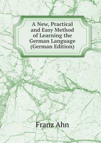A New, Practical and Easy Method of Learning the German Language (German Edition)