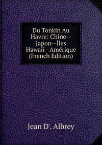 Du Tonkin Au Havre: Chine--Japon--Iles Hawaii--Amerique (French Edition)