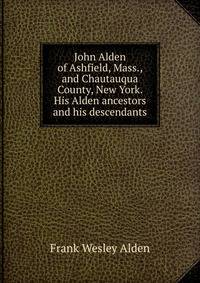 John Alden of Ashfield, Mass., and Chautauqua County, New York. His Alden ancestors and his descendants