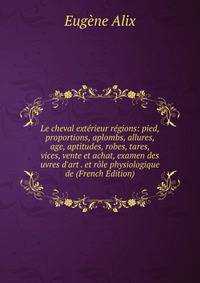 Le cheval ext?rieur r?gions: pied, proportions, aplombs, allures, age, aptitudes, robes, tares, vices, vente et achat, examen des uvres d'art . et r?le physiologique de (French Edition)