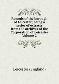 Records of the borough of Leicester; being a series of extracts from the archives of the Corporation of Leicester Volume 2