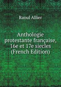 Anthologie protestante francaise, 16e et 17e siecles (French Edition)