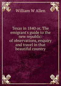 Texas in 1840 or, The emigrant's guide to the new republic: of observations, enquiry and travel in that beautiful country