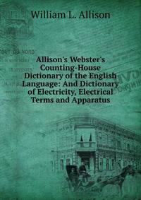 Allison's Webster's Counting-House Dictionary of the English Language: And Dictionary of Electricity, Electrical Terms and Apparatus