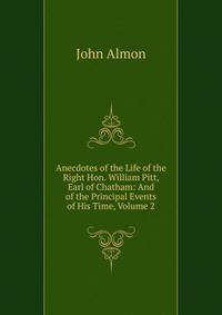 Anecdotes of the Life of the Right Hon. William Pitt, Earl of Chatham: And of the Principal Events of His Time, Volume 2