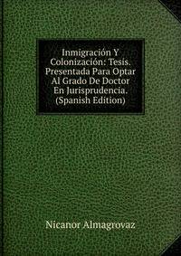 Inmigracion Y Colonizacion: Tesis. Presentada Para Optar Al Grado De Doctor En Jurisprudencia. (Spanish Edition)