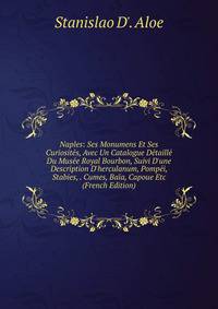Naples: Ses Monumens Et Ses Curiosit?s, Avec Un Catalogue D?taill? Du Mus?e Royal Bourbon, Suivi D'une Description D'herculanum, Pomp?i, Stabies, . Cumes, Ba?a, Capoue Etc (French Edition)