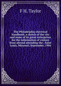 The Philadelphia electrical handbook; a sketch of the city and some of its great enterprises for the information of visitors from abroad attending the . Saint Louis, Missouri, September, 1904