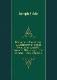 Bibliotheca Americana: A Dictionary of Books Relating to America, from Its Discovery to the Present Time, Volume 7