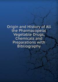Origin and History of All the Pharmacopeial Vegetable Drugs, Chemicals and Preparations with Bibliography