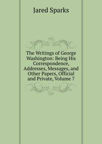 The Writings of George Washington: Being His Correspondence, Addresses, Messages, and Other Papers, Official and Private, Volume 7