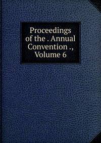 Proceedings of the . Annual Convention ., Volume 6