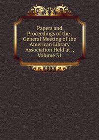 Papers and Proceedings of the . General Meeting of the American Library Association Held at ., Volume 31