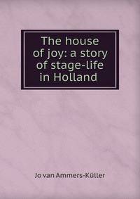 The house of joy: a story of stage-life in Holland .