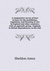 A comparative survey of laws in force for the prohibition, regulation, and licensing of vice in England and other countries; with an appendix giving . England, in British dependencies, in the chie