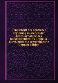 Denkschrift der deutschen regierung in sachen der beschlagnahme des hilfslazarettschiffs "Ophelia" durch britische seestreitkr?fte (German Edition)