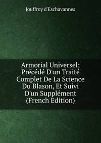Armorial Universel; Pr?c?d? D'un Trait? Complet De La Science Du Blason, Et Suivi D'un Suppl?ment (French Edition)