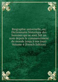 Biographie universelle, ou, Dictionnaire historique des hommes qui se sont fait un nom depuis le commencement du monde jusqu'? nos jours Volume 4 (French Edition)