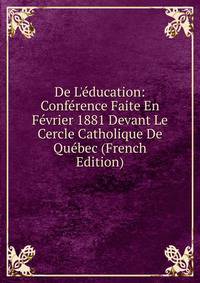 De L'?ducation: Conf?rence Faite En F?vrier 1881 Devant Le Cercle Catholique De Qu?bec (French Edition)